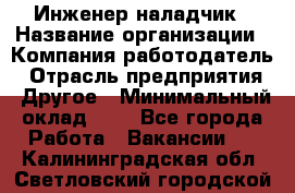 Инженер-наладчик › Название организации ­ Компания-работодатель › Отрасль предприятия ­ Другое › Минимальный оклад ­ 1 - Все города Работа » Вакансии   . Калининградская обл.,Светловский городской округ 